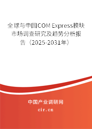 全球與中國COM Express模塊市場調(diào)查研究及趨勢分析報告（2025-2031年）